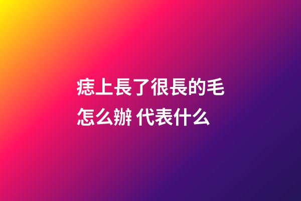 痣上長了很長的毛怎么辦 代表什么